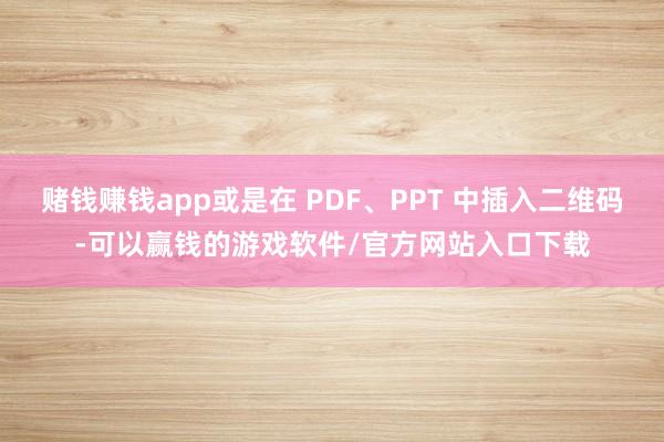 赌钱赚钱app或是在 PDF、PPT 中插入二维码-可以赢钱的游戏软件/官方网站入口下载