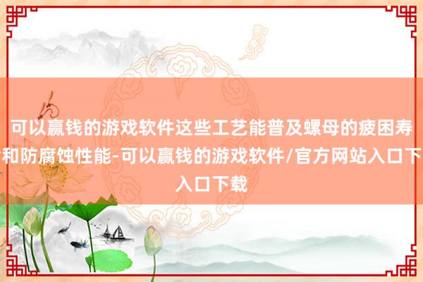 可以赢钱的游戏软件这些工艺能普及螺母的疲困寿命和防腐蚀性能-可以赢钱的游戏软件/官方网站入口下载
