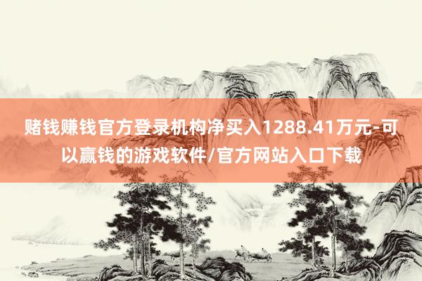 赌钱赚钱官方登录机构净买入1288.41万元-可以赢钱的游戏软件/官方网站入口下载