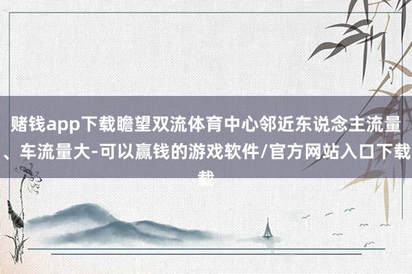 赌钱app下载瞻望双流体育中心邻近东说念主流量、车流量大-可以赢钱的游戏软件/官方网站入口下载