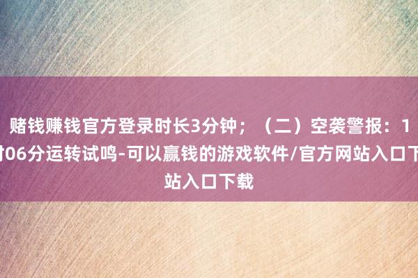赌钱赚钱官方登录时长3分钟；（二）空袭警报：10时06分运转试鸣-可以赢钱的游戏软件/官方网站入口下载