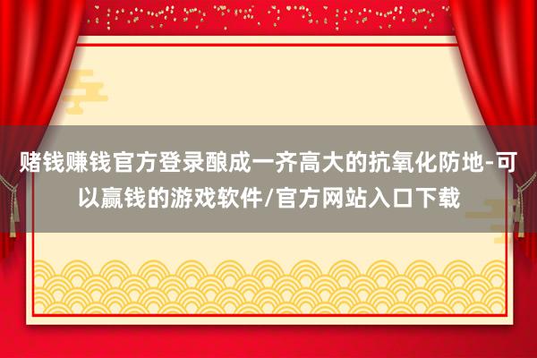 赌钱赚钱官方登录酿成一齐高大的抗氧化防地-可以赢钱的游戏软件/官方网站入口下载