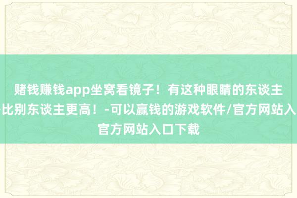 赌钱赚钱app坐窝看镜子！有这种眼睛的东谈主，才略比别东谈主更高！-可以赢钱的游戏软件/官方网站入口下载