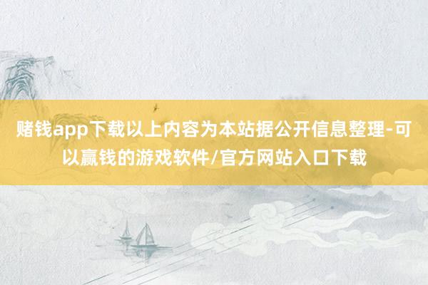 赌钱app下载以上内容为本站据公开信息整理-可以赢钱的游戏软件/官方网站入口下载