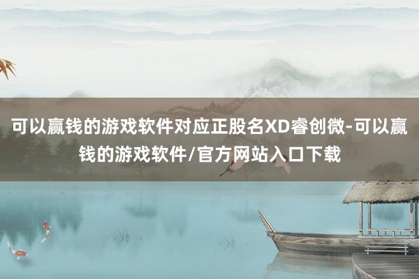 可以赢钱的游戏软件对应正股名XD睿创微-可以赢钱的游戏软件/官方网站入口下载