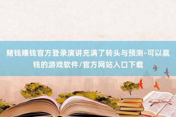 赌钱赚钱官方登录演讲充满了转头与预测-可以赢钱的游戏软件/官方网站入口下载