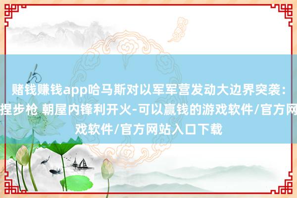 赌钱赚钱app哈马斯对以军军营发动大边界突袭：冲出粗疏手捏步枪 朝屋内锋利开火-可以赢钱的游戏软件/官方网站入口下载