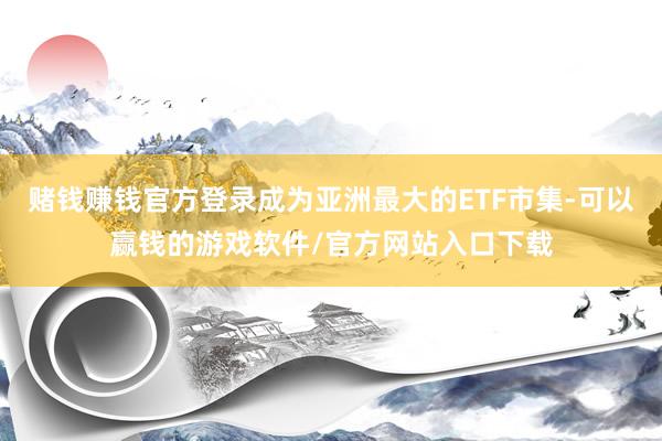 赌钱赚钱官方登录成为亚洲最大的ETF市集-可以赢钱的游戏软件/官方网站入口下载