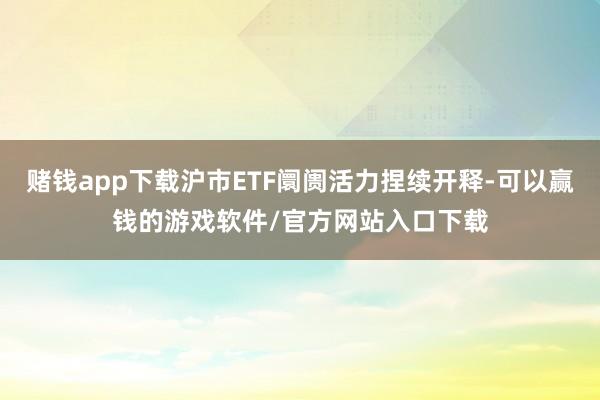 赌钱app下载沪市ETF阛阓活力捏续开释-可以赢钱的游戏软件/官方网站入口下载