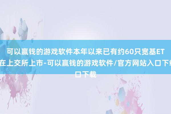 可以赢钱的游戏软件本年以来已有约60只宽基ETF在上交所上市-可以赢钱的游戏软件/官方网站入口下载