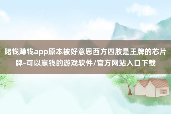 赌钱赚钱app原本被好意思西方四肢是王牌的芯片牌-可以赢钱的游戏软件/官方网站入口下载