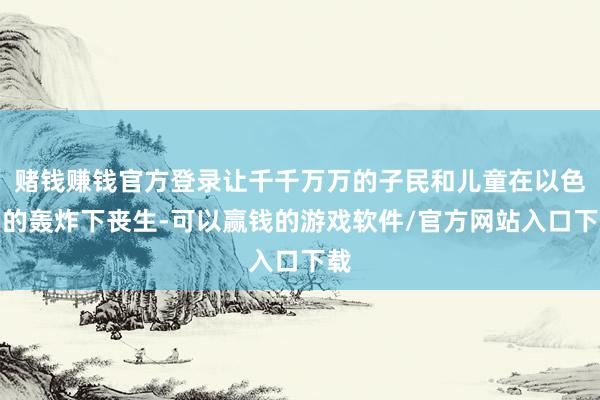 赌钱赚钱官方登录让千千万万的子民和儿童在以色列的轰炸下丧生-可以赢钱的游戏软件/官方网站入口下载