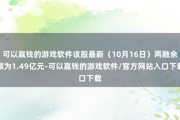 可以赢钱的游戏软件该股最新（10月16日）两融余额为1.49亿元-可以赢钱的游戏软件/官方网站入口下载