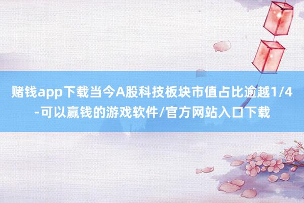 赌钱app下载当今A股科技板块市值占比逾越1/4-可以赢钱的游戏软件/官方网站入口下载