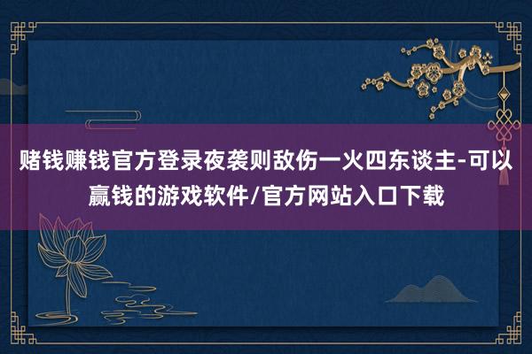 赌钱赚钱官方登录夜袭则敌伤一火四东谈主-可以赢钱的游戏软件/官方网站入口下载