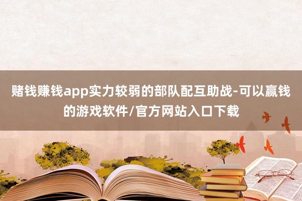 赌钱赚钱app实力较弱的部队配互助战-可以赢钱的游戏软件/官方网站入口下载