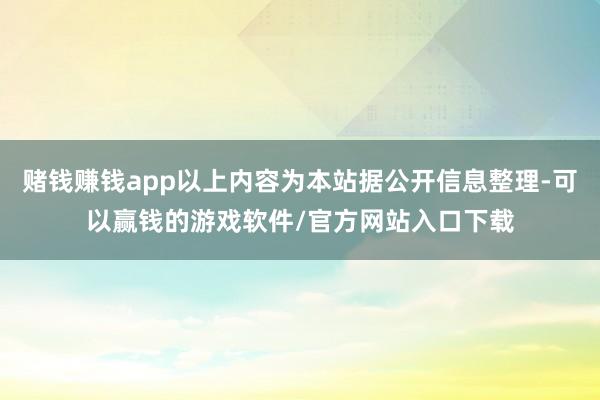 赌钱赚钱app以上内容为本站据公开信息整理-可以赢钱的游戏软件/官方网站入口下载