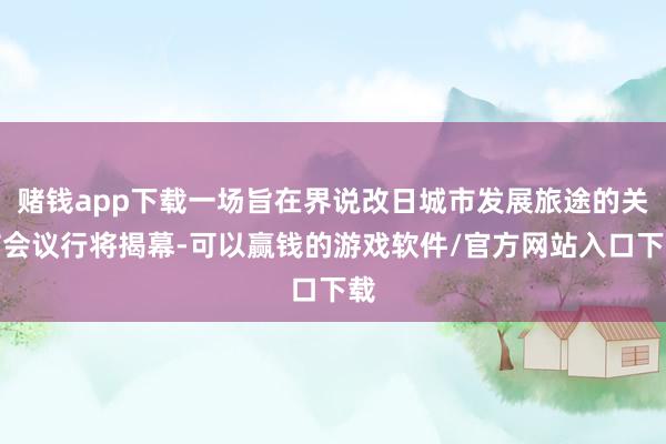 赌钱app下载一场旨在界说改日城市发展旅途的关节会议行将揭幕-可以赢钱的游戏软件/官方网站入口下载
