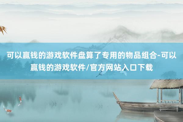 可以赢钱的游戏软件盘算了专用的物品组合-可以赢钱的游戏软件/官方网站入口下载
