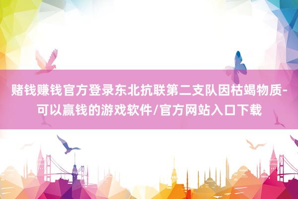 赌钱赚钱官方登录东北抗联第二支队因枯竭物质-可以赢钱的游戏软件/官方网站入口下载