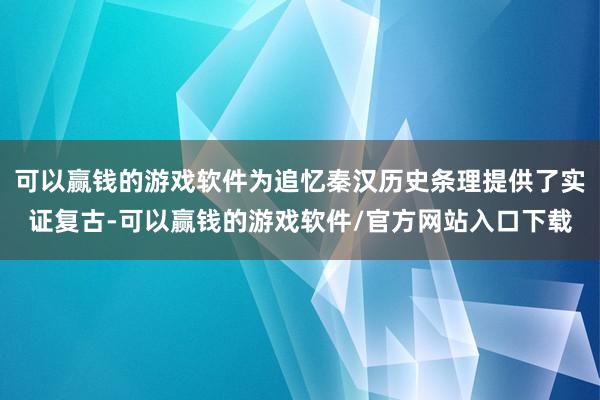 可以赢钱的游戏软件为追忆秦汉历史条理提供了实证复古-可以赢钱的游戏软件/官方网站入口下载