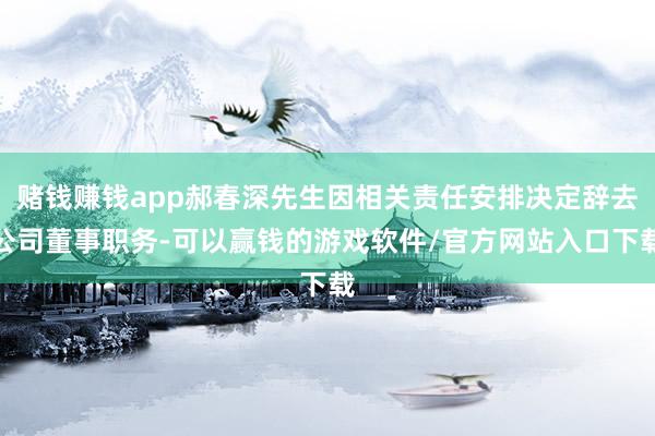 赌钱赚钱app郝春深先生因相关责任安排决定辞去公司董事职务-可以赢钱的游戏软件/官方网站入口下载