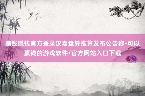 赌钱赚钱官方登录汉嘉盘算推算发布公告称-可以赢钱的游戏软件/官方网站入口下载