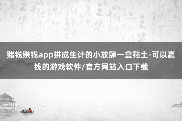 赌钱赚钱app拼成生计的小放肆一盒黏土-可以赢钱的游戏软件/官方网站入口下载