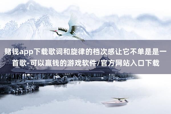赌钱app下载歌词和旋律的档次感让它不单是是一首歌-可以赢钱的游戏软件/官方网站入口下载