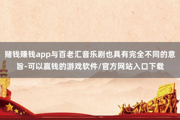 赌钱赚钱app与百老汇音乐剧也具有完全不同的意旨-可以赢钱的游戏软件/官方网站入口下载