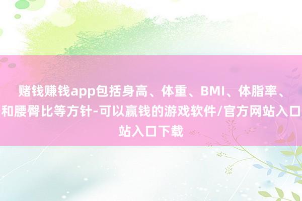赌钱赚钱app包括身高、体重、BMI、体脂率、腰身和腰臀比等方针-可以赢钱的游戏软件/官方网站入口下载