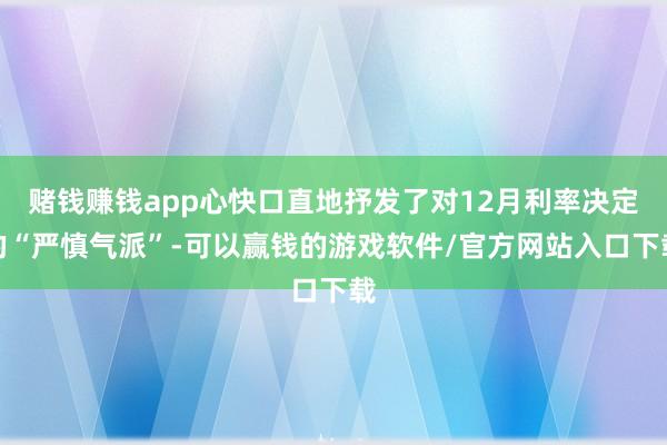 赌钱赚钱app心快口直地抒发了对12月利率决定的“严慎气派”-可以赢钱的游戏软件/官方网站入口下载