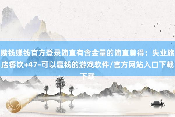 赌钱赚钱官方登录简直有含金量的简直莫得：失业旅店餐饮+47-可以赢钱的游戏软件/官方网站入口下载