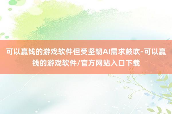 可以赢钱的游戏软件但受坚韧AI需求鼓吹-可以赢钱的游戏软件/官方网站入口下载