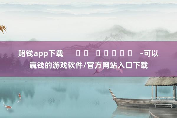 赌钱app下载      		  					  -可以赢钱的游戏软件/官方网站入口下载