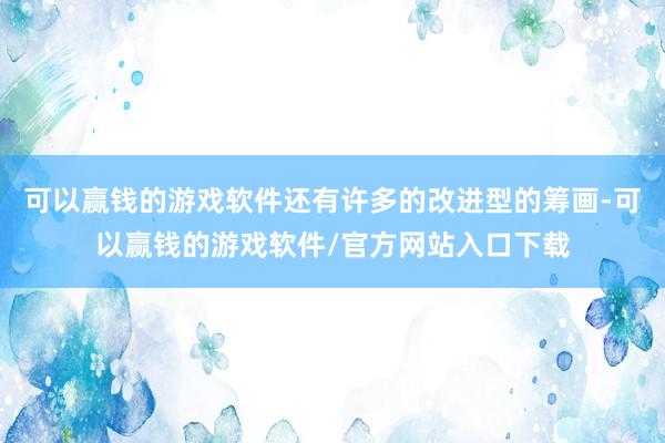 可以赢钱的游戏软件还有许多的改进型的筹画-可以赢钱的游戏软件/官方网站入口下载