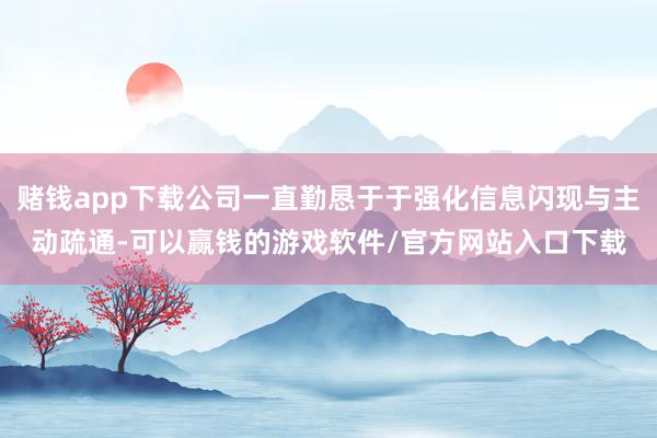 赌钱app下载公司一直勤恳于于强化信息闪现与主动疏通-可以赢钱的游戏软件/官方网站入口下载