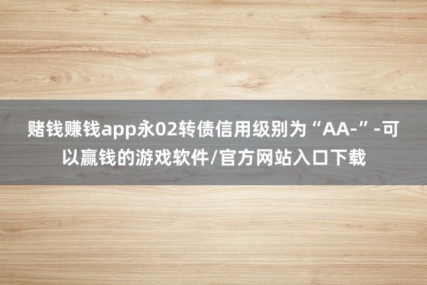 赌钱赚钱app永02转债信用级别为“AA-”-可以赢钱的游戏软件/官方网站入口下载