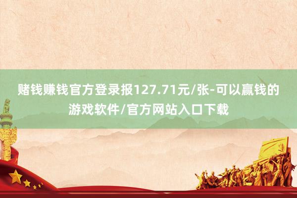 赌钱赚钱官方登录报127.71元/张-可以赢钱的游戏软件/官方网站入口下载