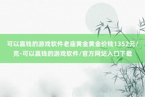 可以赢钱的游戏软件老庙黄金黄金价钱1352元/克-可以赢钱的游戏软件/官方网站入口下载