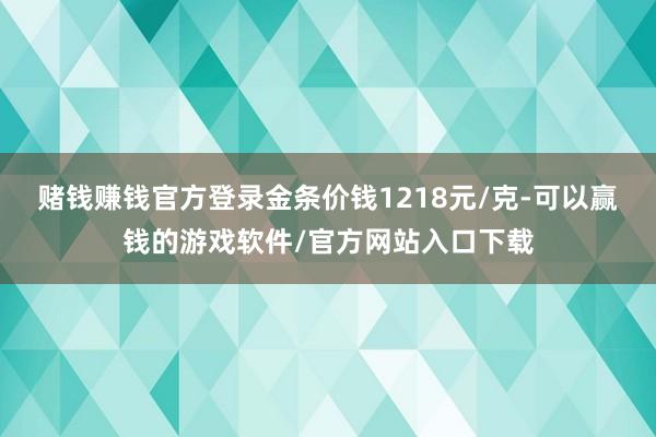 赌钱赚钱官方登录金条价钱1218元/克-可以赢钱的游戏软件/官方网站入口下载