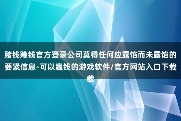 赌钱赚钱官方登录公司莫得任何应露馅而未露馅的要紧信息-可以赢钱的游戏软件/官方网站入口下载