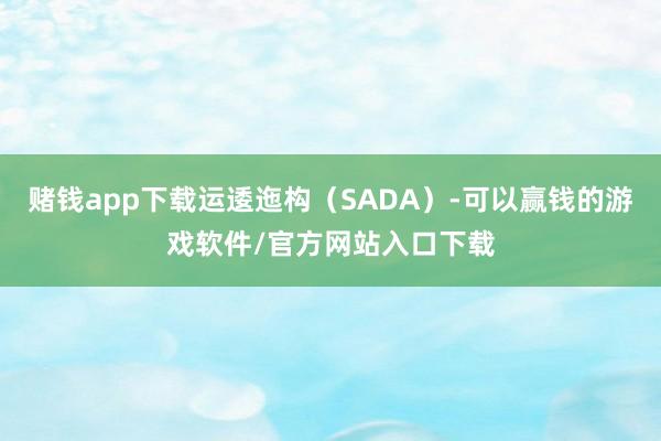 赌钱app下载运逶迤构（SADA）-可以赢钱的游戏软件/官方网站入口下载