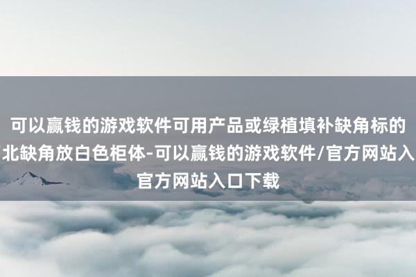 可以赢钱的游戏软件可用产品或绿植填补缺角标的（如西北缺角放白色柜体-可以赢钱的游戏软件/官方网站入口下载