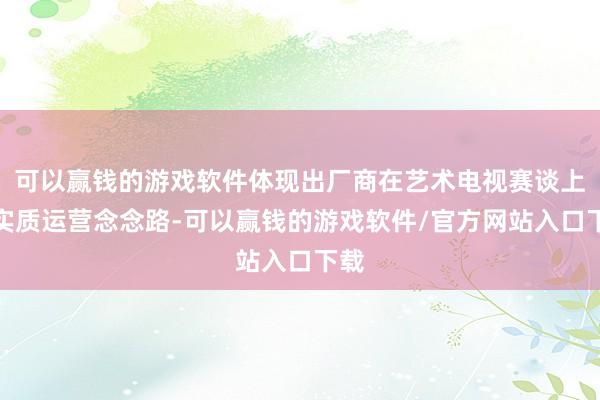 可以赢钱的游戏软件体现出厂商在艺术电视赛谈上的实质运营念念路-可以赢钱的游戏软件/官方网站入口下载