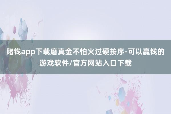 赌钱app下载磨真金不怕火过硬按序-可以赢钱的游戏软件/官方网站入口下载