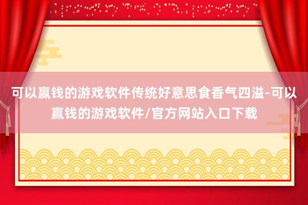 可以赢钱的游戏软件传统好意思食香气四溢-可以赢钱的游戏软件/官方网站入口下载