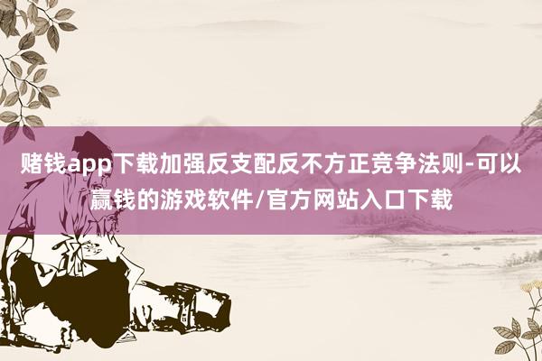 赌钱app下载加强反支配反不方正竞争法则-可以赢钱的游戏软件/官方网站入口下载