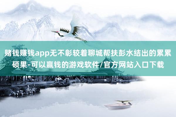赌钱赚钱app无不彰较着聊城帮扶彭水结出的累累硕果-可以赢钱的游戏软件/官方网站入口下载