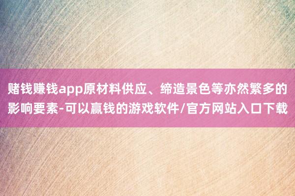 赌钱赚钱app原材料供应、缔造景色等亦然繁多的影响要素-可以赢钱的游戏软件/官方网站入口下载
